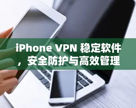 iPhone VPN 稳定软件，安全防护与高效管理