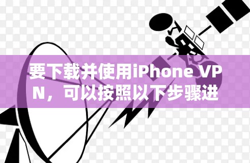 要下载并使用iPhone VPN，可以按照以下步骤进行