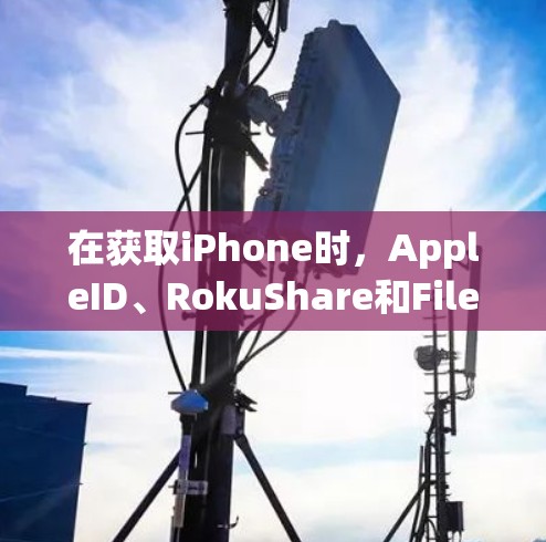 在获取iPhone时，AppleID、RokuShare和FileShare是常用的途径，各有其优缺点，具体选择取决于用户需求和设备支持。以下是详细的分析