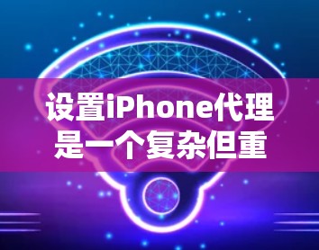 设置iPhone代理是一个复杂但重要的步骤，涉及多方面的操作和注意事项。以下是一个清晰的步骤指南，帮助您顺利设置iPhone代理