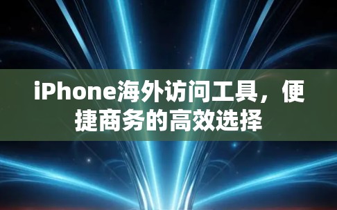 iPhone海外访问工具，便捷商务的高效选择