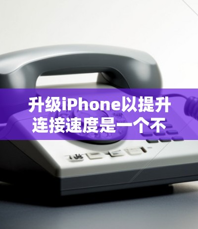 升级iPhone以提升连接速度是一个不错的计划,以下是一个有条理的步骤指南