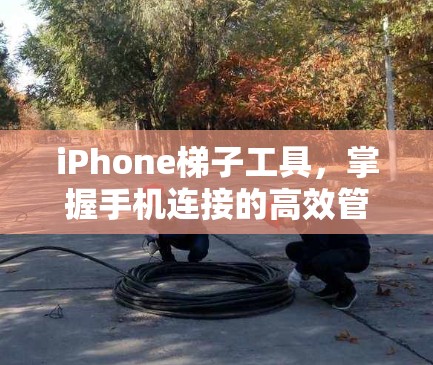 iPhone梯子工具，掌握手机连接的高效管理