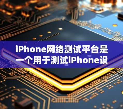 iPhone网络测试平台是一个用于测试iPhone设备性能的工具，帮助用户了解设备在不同网络条件下运行时的表现。以下是关于该平台的详细步骤和说明