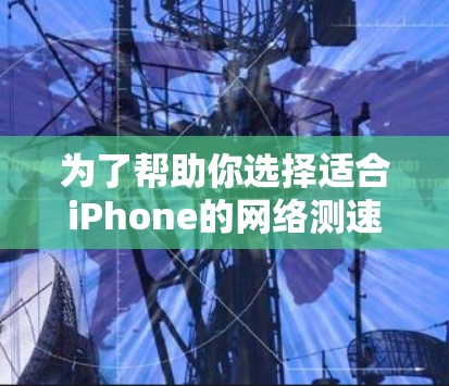 为了帮助你选择适合iPhone的网络测速软件,以下是一些详细的步骤和建议