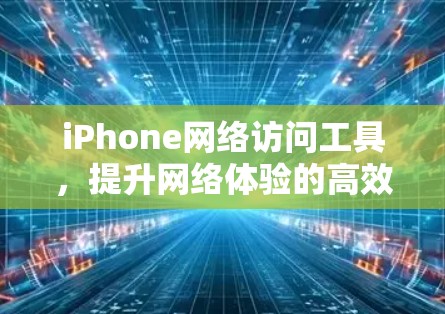 iPhone网络访问工具,提升网络体验的高效选择