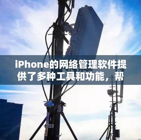 iPhone的网络管理软件提供了多种工具和功能，帮助用户优化网络性能。以下是详细的步骤和建议