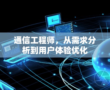 通信工程师，从需求分析到用户体验优化