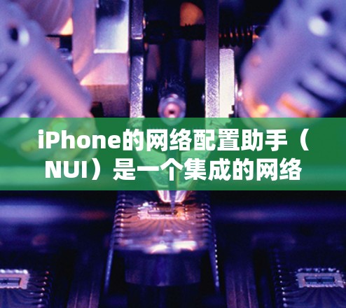 iPhone的网络配置助手（NUI）是一个集成的网络管理工具，提供多种功能模块以管理Wi-Fi和移动数据设备。以下是使用NUI的具体步骤和方法