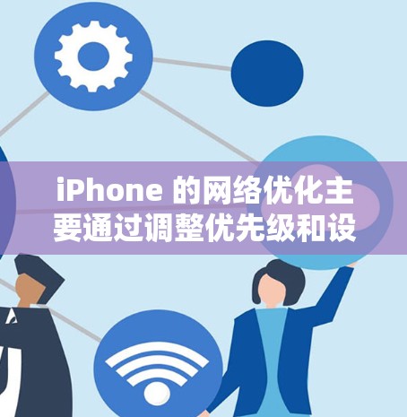 iPhone 的网络优化主要通过调整优先级和设置参数来优化网络性能。以下是一些常见的网络优化步骤和建议