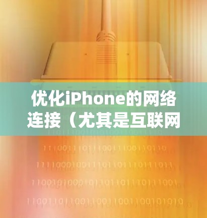 优化iPhone的网络连接（尤其是互联网和数据）是一个系统性的工作，涉及多个步骤和工具。以下是一个详细的步骤指南，帮助您完成优化