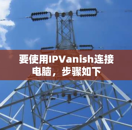 要使用IPVanish连接电脑，步骤如下