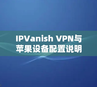 IPVanish VPN与苹果设备配置说明