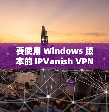 要使用 Windows 版本的 IPVanish VPN 设置，您可以按照以下步骤进行操作