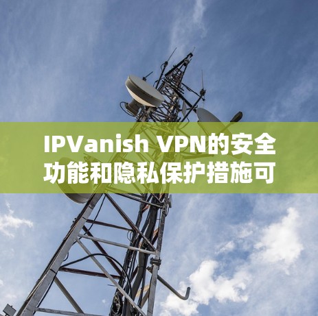 IPVanish VPN的安全功能和隐私保护措施可以分为以下几个方面