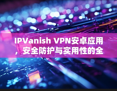 IPVanish VPN安卓应用，安全防护与实用性的全面指南