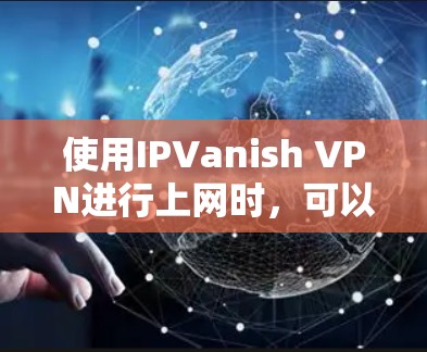 使用IPVanish VPN进行上网时,可以按照以下步骤进行
