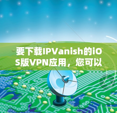 要下载IPVanish的iOS版VPN应用,您可以按照以下步骤进行