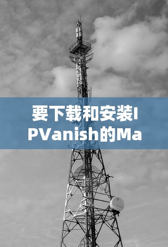 要下载和安装IPVanish的Mac版VPN软件，您可以按照以下步骤操作