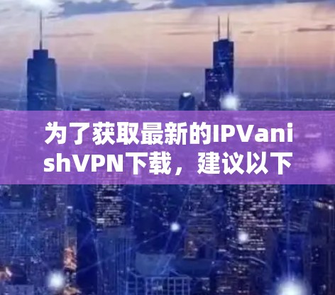 为了获取最新的IPVanishVPN下载，建议以下步骤