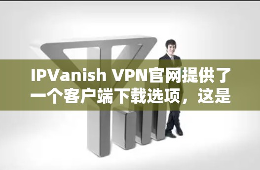 IPVanish VPN官网提供了一个客户端下载选项，这是为了方便用户在本地安装和使用VPN服务。以下是IPVanish VPN客户端的下载和使用教程