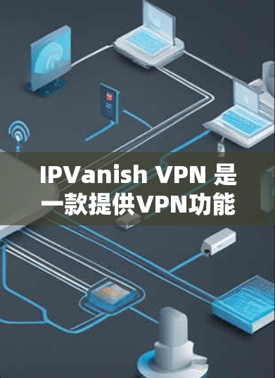 IPVanish VPN 是一款提供VPN功能的网站,旨在为用户提供安全的VPN接入。以下是一步步的入口和下载指南