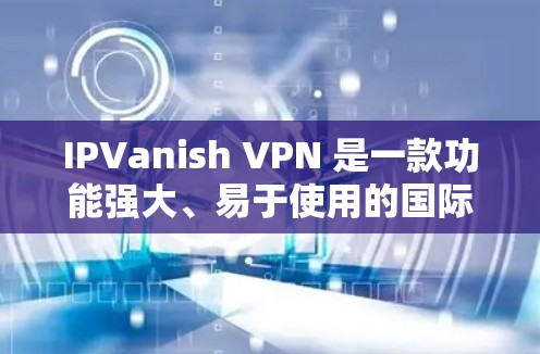 IPVanish VPN 是一款功能强大、易于使用的国际VPN服务,适合用户在全球范围内访问IPVanish的服务器。以下是用户从基础使用到高级配置的体验分享