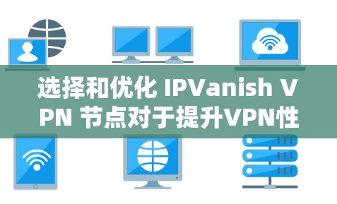 选择和优化 IPVanish VPN 节点对于提升VPN性能至关重要。以下是一些详细的步骤,帮助您在选择节点时做出明智的决定,并进行有效的速度测试