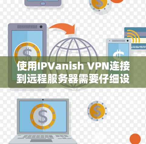 使用IPVanish VPN连接到远程服务器需要仔细设置并遵循步骤。以下是逐步指南，帮助您顺利完成
