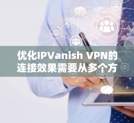 优化IPVanish VPN的连接效果需要从多个方面入手，确保各方面的设置和功能都达到最佳效果。以下是一些优化技巧和步骤