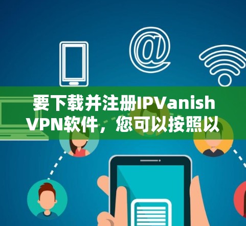 要下载并注册IPVanishVPN软件，您可以按照以下步骤进行
