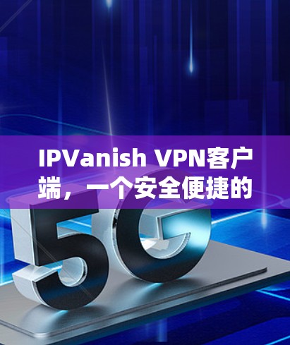 IPVanish VPN客户端，一个安全便捷的VPN选择