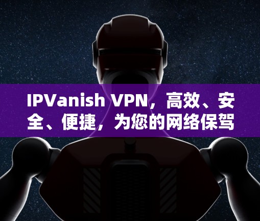 IPVanish VPN，高效、安全、便捷，为您的网络保驾护航
