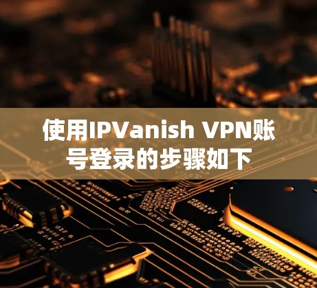 使用IPVanish VPN账号登录的步骤如下