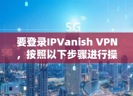要登录IPVanish VPN,按照以下步骤进行操作