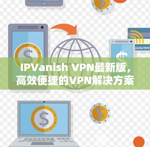 IPVanish VPN最新版,高效便捷的VPN解决方案