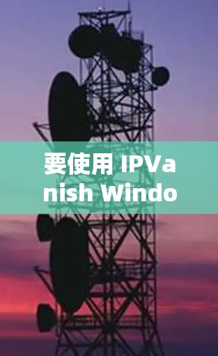 要使用 IPVanish Windows 版本管理电脑设置,可以按照以下步骤进行