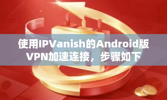 使用IPVanish的Android版VPN加速连接，步骤如下