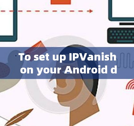 To set up IPVanish on your Android device,follow these organized steps: