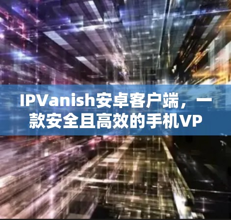 IPVanish安卓客户端,一款安全且高效的手机VPN解决方案