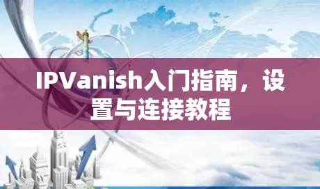IPVanish入门指南，设置与连接教程