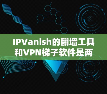 IPVanish的翻墙工具和VPN梯子软件是两个不同的服务，各自有不同的功能和用途。以下是详细的比较和推荐