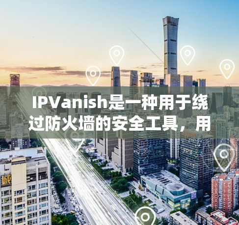 IPVanish是一种用于绕过防火墙的安全工具，用户可以通过它访问网络资源。以下是对IPVanish稳定性的分析