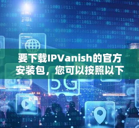 要下载IPVanish的官方安装包,您可以按照以下步骤进行操作