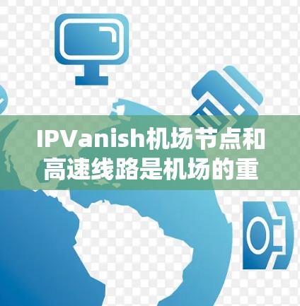 IPVanish机场节点和高速线路是机场的重要组成部分,各自承担着不同的功能和作用,共同提升机场的运营效率和可靠性。以下是对这两个系统的详细分析