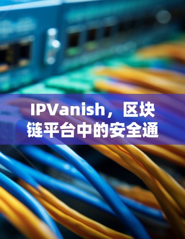 IPVanish，区块链平台中的安全通信基础设施
