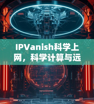 IPVanish科学上网，科学计算与远程访问，让全球科学家畅游知识海洋