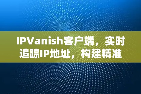 IPVanish客户端，实时追踪IP地址，构建精准的商业网络