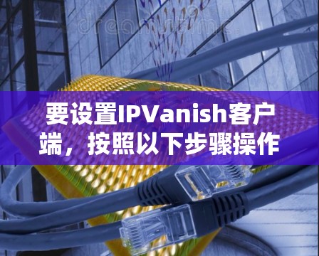 要设置IPVanish客户端,按照以下步骤操作