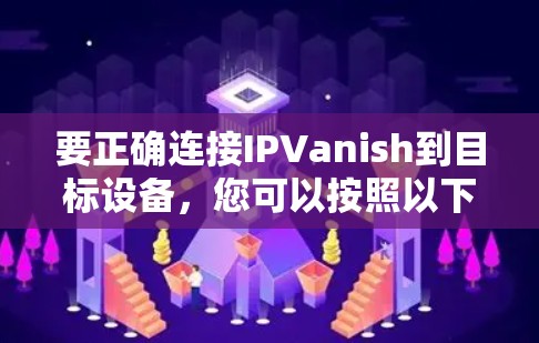 要正确连接IPVanish到目标设备,您可以按照以下步骤操作